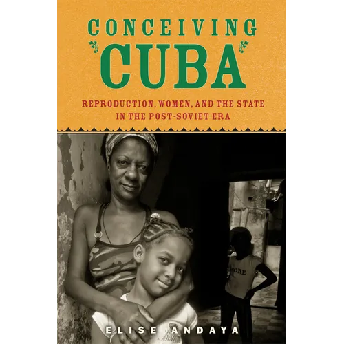 Conceiving Cuba: Reproduction, Women, and the State in the Post-Soviet Era