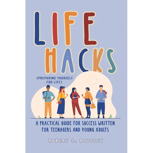 LIFE HACKS (Preparing Yourself for Life): A Practical Guide for Success Written for Teenagers and Young Adults