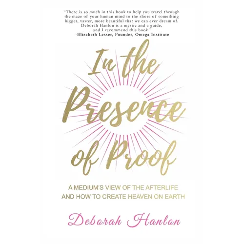In the Presence of Proof: A Medium's View of the Afterlife and How to Create Heaven on Earth