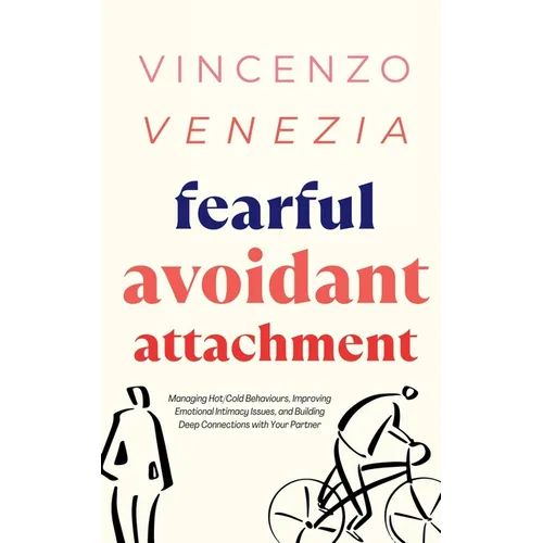 Fearful Avoidant Attachment: Managing Hot/Cold Behaviours, Improving Emotional Intimacy Issues, and Building Deep Connections with Your Partner