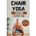 Chair Yoga for Men Over 50: Elevate Your Well-Being, Rediscover Vitality, and Embrace a Holistic Path to Health