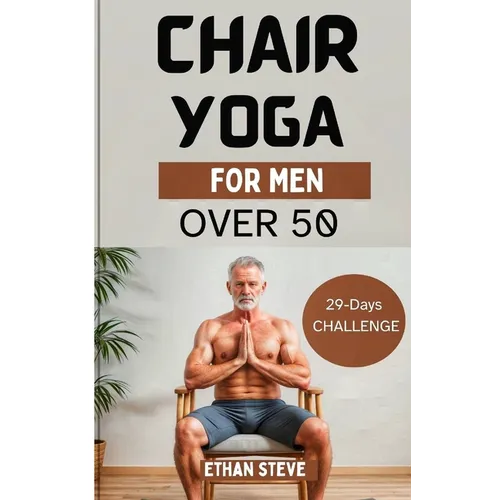 Chair Yoga for Men Over 50: Elevate Your Well-Being, Rediscover Vitality, and Embrace a Holistic Path to Health