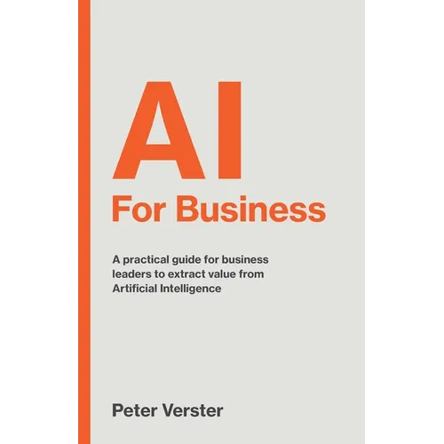 AI For Business: A practical guide for business leaders to extract value from Artificial Intelligence