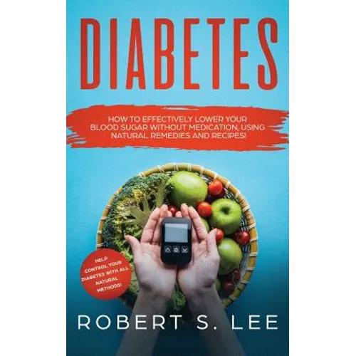 Diabetes: How to Effectively Lower Your Blood Sugar Without Medication, Using Natural Remedies and Recipes!