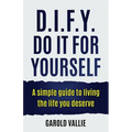 D.I.F.Y. Do It for Yourself: A simple guide to living the life you deserve