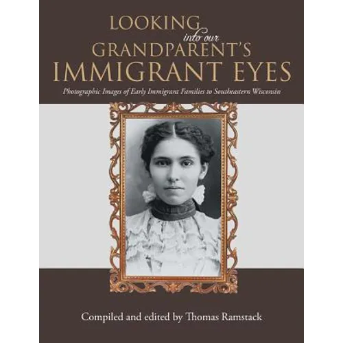 Looking into Our Grandparent's Immigrant Eyes: Photographic Images of Early Immigrant Families to Southeastern Wisconsin