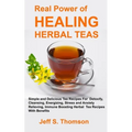 The Real Power of Healing Herbal Teas: Simple and Delicious Tea Recipes For Weight Loss, Detoxify, Cleansing, Energizing, Stress and Anxiety Relieving
