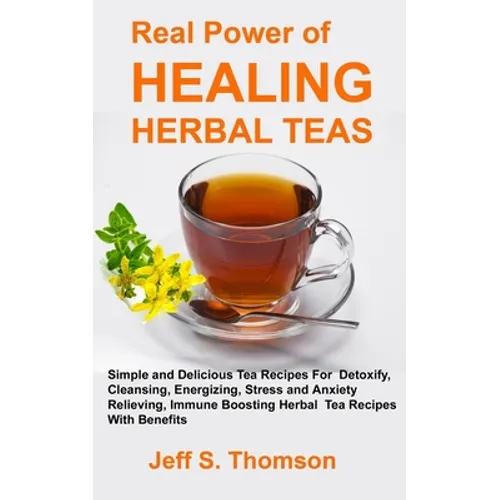 The Real Power of Healing Herbal Teas: Simple and Delicious Tea Recipes For Weight Loss, Detoxify, Cleansing, Energizing, Stress and Anxiety Relieving