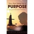 You Are Here for a Purpose: Living Life to the Fullest in All Seasons