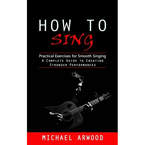 How to Sing: Practical Exercises for Smooth Singing (A Complete Guide to Creating Stronger Performances)