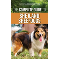The Complete Guide to Shetland Sheepdogs: Finding, Raising, Training, Feeding, Working, and Loving Your New Sheltie