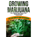 Growing Marijuana: How to Grow Top-Quality Weed at Home, Indoors and Outdoors. A Step by Step Easy and Complete Guide for Beginners