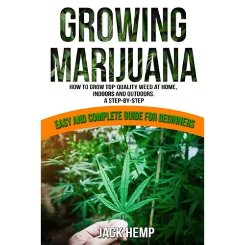 Growing Marijuana: How to Grow Top-Quality Weed at Home, Indoors and Outdoors. A Step by Step Easy and Complete Guide for Beginners