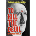 To Kill the Devil: The Attempts on the Life of Adolf Hitler
