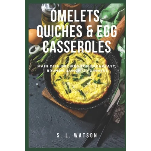 Omelets, Quiches & Egg Casseroles: Main Dish Recipes For Breakfast, Brunch, Lunch & Dinner!