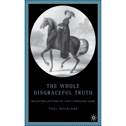 The Whole Disgraceful Truth: Selected Letters of Lady Caroline Lamb