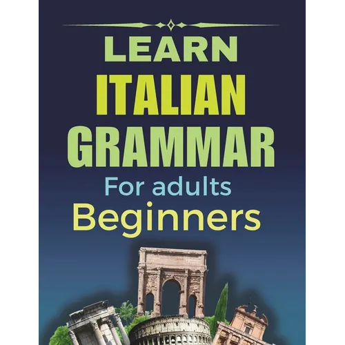 Learn Italian Grammar: For Adults Beginners, Your Step-by-Step Guide to Fluency, Learn and Practice Essential Grammar Rules for Everyday Conversations