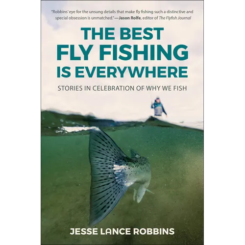 The Best Fly Fishing Is Everywhere: Stories in Celebration of Why We Fish