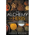 The Alchemy of Herbs - A Beginner's Guide: Healing Herbs to Know, Grow, and Use