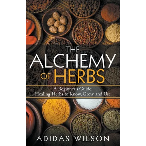 The Alchemy of Herbs - A Beginner's Guide: Healing Herbs to Know, Grow, and Use