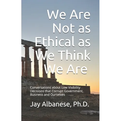 We Are Not as Ethical as We Think We Are: Conversations about Low Visibility Decisions that Corrupt Government, Business and Ourselves
