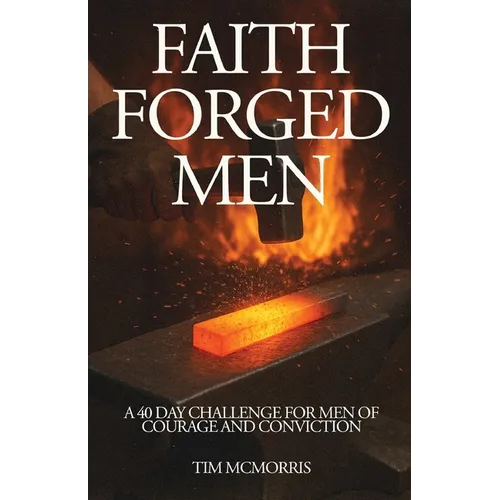 Faith Forged Men: A 40 Day Challenge for Men of Courage and Conviction