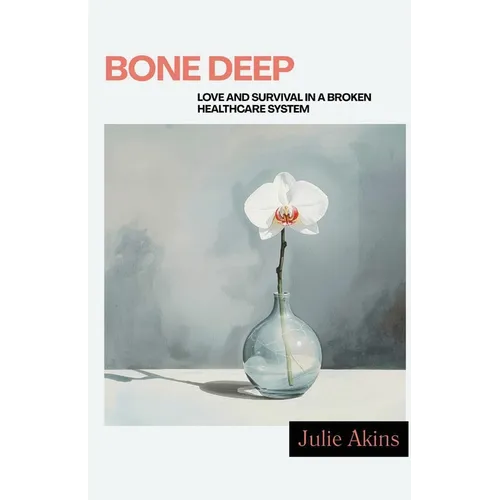 Bone Deep: Love and Survival in a Broken Healthcare System