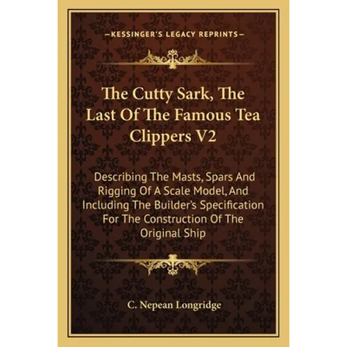 The Cutty Sark, The Last Of The Famous Tea Clippers V2: Describing The Masts, Spars And Rigging Of A Scale Model, And Including The Builder's Specific