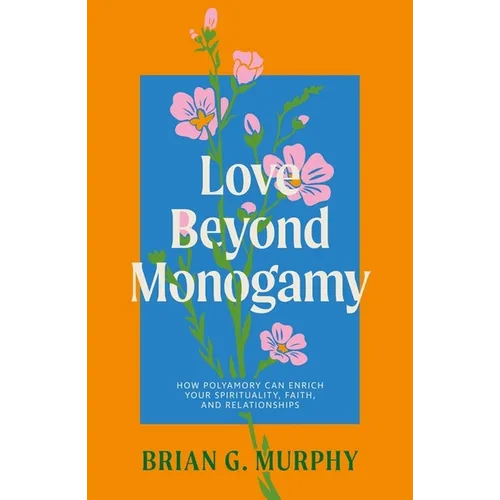 Love Beyond Monogamy: How Polyamory Can Enrich Your Spirituality, Faith, and Relationships