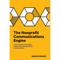 The Nonprofit Communications Engine: A Leader's Guide to Managing Mission-driven Marketing and Communications