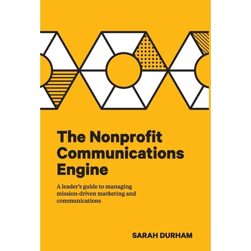 The Nonprofit Communications Engine: A Leader's Guide to Managing Mission-driven Marketing and Communications