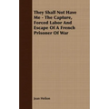 They Shall Not Have Me - The Capture, Forced Labor And Escape Of A French Prisoner Of War