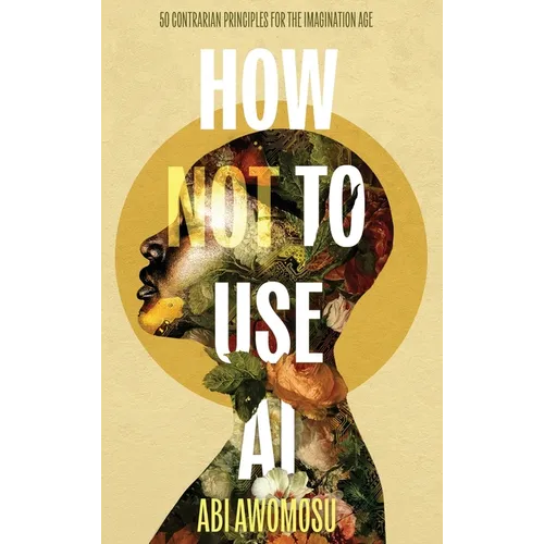 How Not To Use AI: 50 Contrarian Principles for the Imagination Age