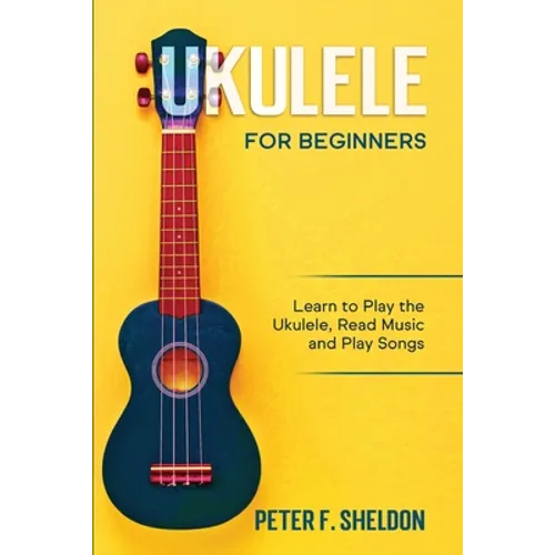 Ukulele for Beginners: Learn to Play the Ukulele, Read Music and Play Songs