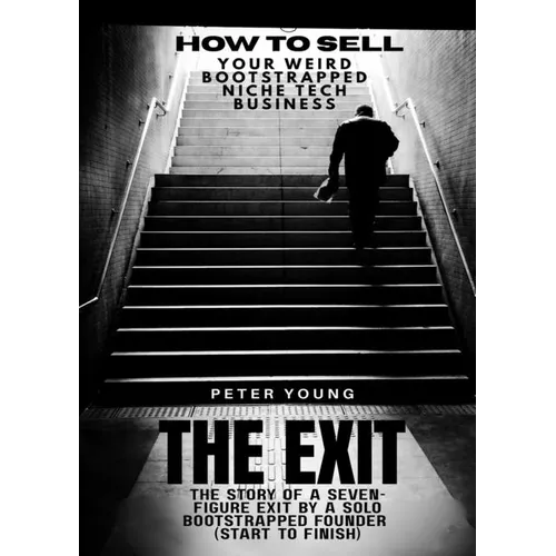 The Exit: The full story of a seven-figure exit by a solo founder for a bootstrapped SaaS business-start to finish (how to sell your weird bootstrappe