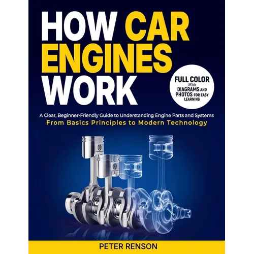 How Car Engines Work: A Clear, Beginner-Friendly Guide to Understanding Engine Parts and Systems From Basic Principles to Modern Technology