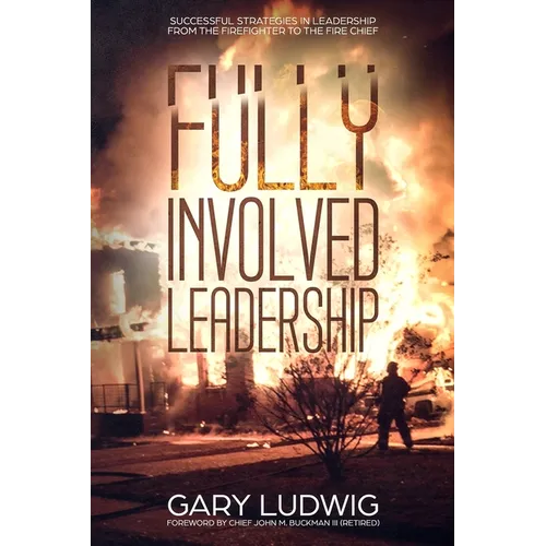 Fully Involved Leadership: Successful Strategies in Leadership from the Firefighter to the Fire Chief