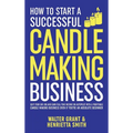 How to Start a Successful Candle-Making Business: Quit Your Day Job and Earn Full-Time Income on Autopilot With a Profitable Candle-Making Business-Ev