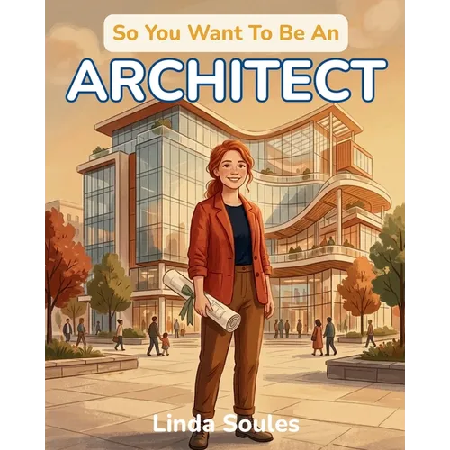 So You Want To Be An Architect: A Kids' Guide to Architecture, Building Design, Blueprints, and the Creative Thinkers Who Imagine and Shape the Spaces