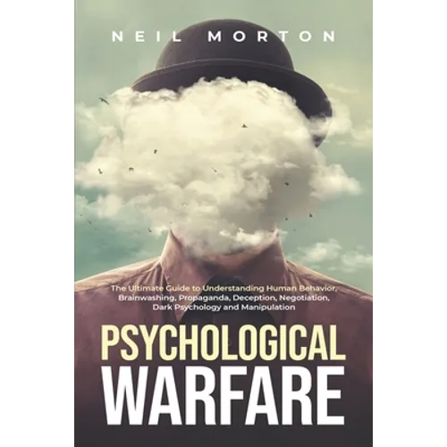 Psychological Warfare: The Ultimate Guide to Understanding Human Behavior, Brainwashing, Propaganda, Deception, Negotiation, Dark Psychology,