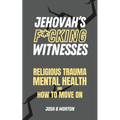 Jehovah's F*cking Witnesses: A Book For Adults About Religious Trauma, Mental Health, and How to Move On