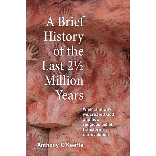A Brief History of the Last 21/2 Million Years: When and Why We Created God and How Religious Belief Transforms Our Evolution