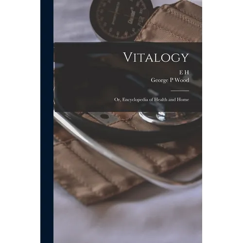 Vitalogy; or, Encyclopedia of Health and Home