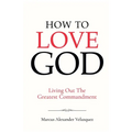 How To Love God: Living Out The Greatest Commandment