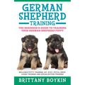 German Shepherd Training: The Beginner's Guide to Training Your German Shepherd Puppy: Includes Potty Training, Sit, Stay, Fetch, Drop, Leash Training