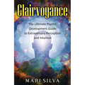 Clairvoyance: The Ultimate Psychic Development Guide to Extrasensory Perception and Intuition