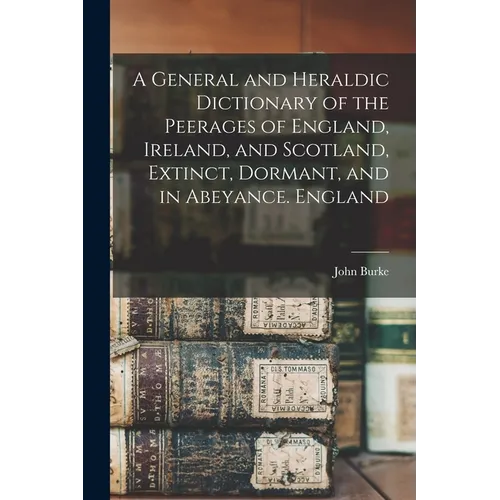 A General and Heraldic Dictionary of the Peerages of England, Ireland, and Scotland, Extinct, Dormant, and in Abeyance. England