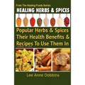 Healing Herbs and Spices: The Most Popular Herbs And Spices, Their Culinary and Medicinal Uses and Recipes to Use Them In