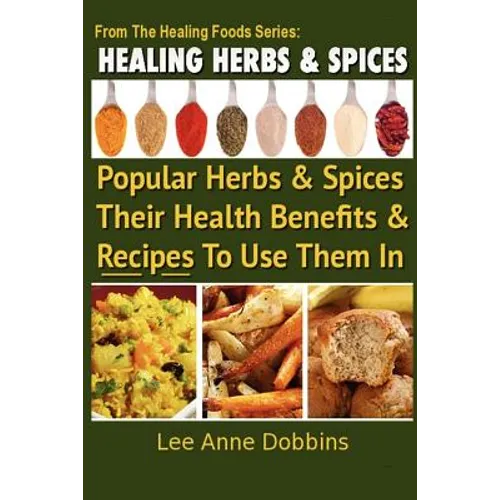 Healing Herbs and Spices: The Most Popular Herbs And Spices, Their Culinary and Medicinal Uses and Recipes to Use Them In