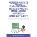 Professor Prostate's Guide to Taking the Fear and Confusion Out of Metastatic Prostate Cancer and Helping You Live Well with Confidence and Clarity: A